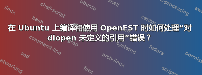 在 Ubuntu 上编译和使用 OpenFST 时如何处理“对 dlopen 未定义的引用”错误？