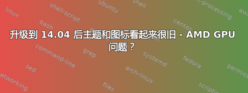 升级到 14.04 后主题和图标看起来很旧 - AMD GPU 问题？