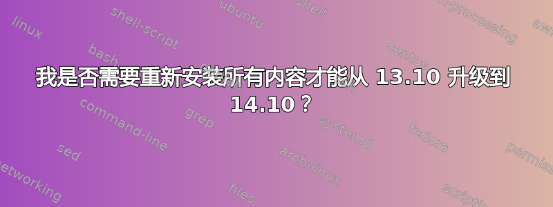 我是否需要重新安装所有内容才能从 13.10 升级到 14.10？