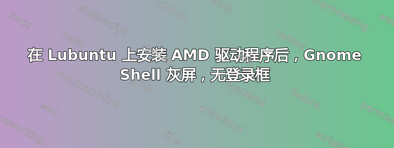 在 Lubuntu 上安装 AMD 驱动程序后，Gnome Shell 灰屏，无登录框