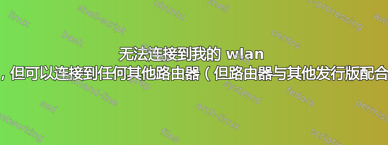 无法连接到我的 wlan 路由器，但可以连接到任何其他路由器（但路由器与其他发行版配合良好）