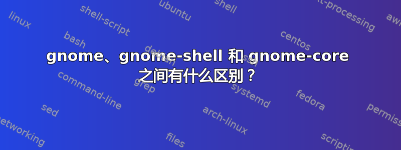 gnome、gnome-shell 和 gnome-core 之间有什么区别？