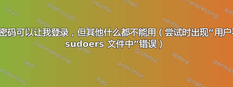 我的密码可以让我登录，但其他什么都不能用（尝试时出现“用户不在 sudoers 文件中”错误）