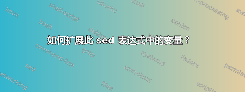 如何扩展此 sed 表达式中的变量？ 