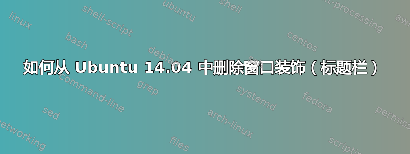 如何从 Ubuntu 14.04 中删除窗口装饰（标题栏）