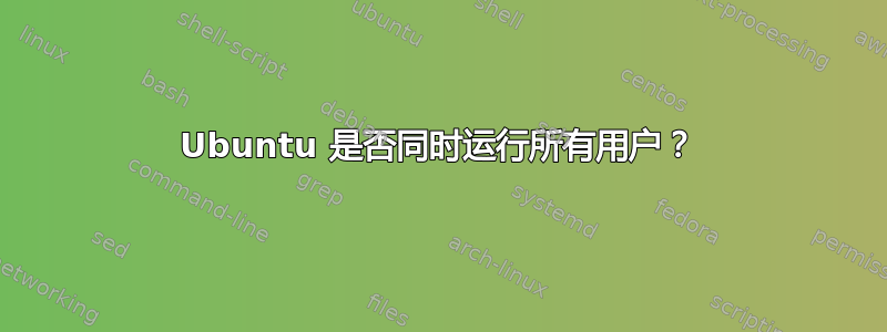 Ubuntu 是否同时运行所有用户？