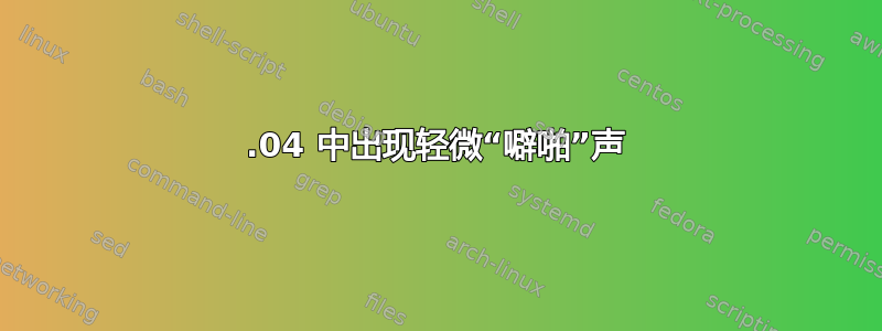 14.04 中出现轻微“噼啪”声