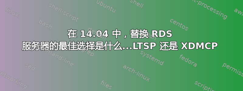 在 14.04 中，替换 RDS 服务器的最佳选择是什么...LTSP 还是 XDMCP