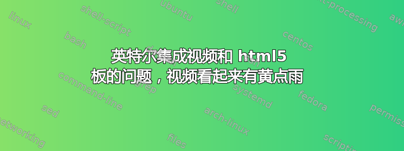 英特尔集成视频和 html5 板的问题，视频看起来有黄点雨 