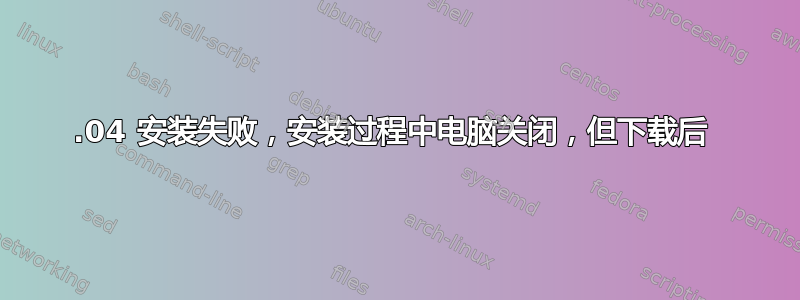 14.04 安装失败，安装过程中电脑关闭，但下载后 