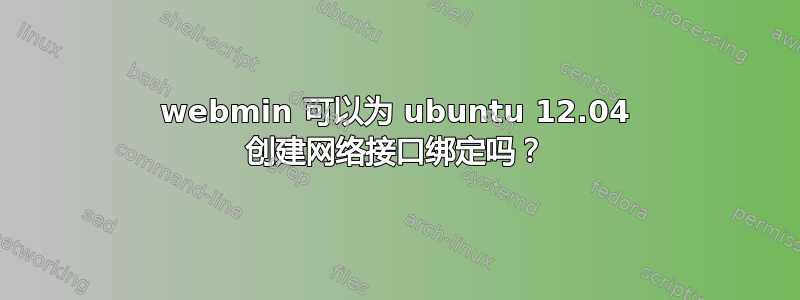 webmin 可以为 ubuntu 12.04 创建网络接口绑定吗？