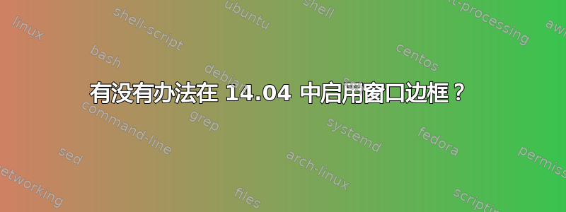 有没有办法在 14.04 中启用窗口边框？