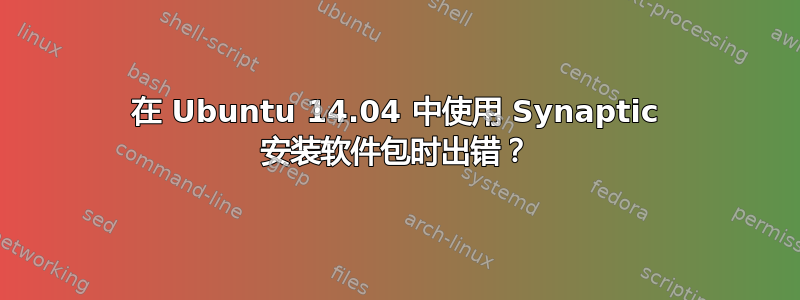 在 Ubuntu 14.04 中使用 Synaptic 安装软件包时出错？