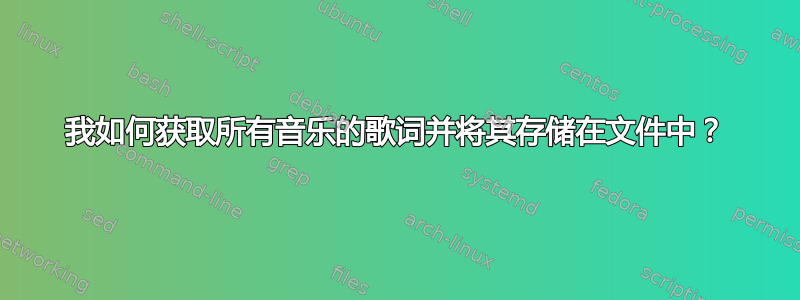 我如何获取所有音乐的歌词并将其存储在文件中？