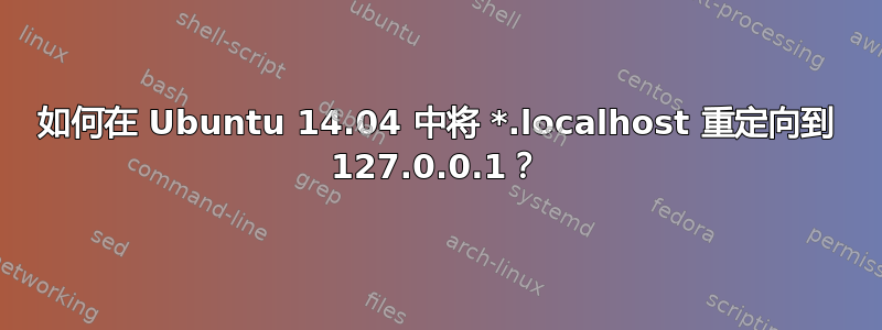 如何在 Ubuntu 14.04 中将 *.localhost 重定向到 127.0.0.1？