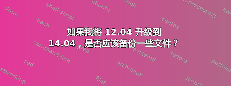 如果我将 12.04 升级到 14.04，是否应该备份一些文件？