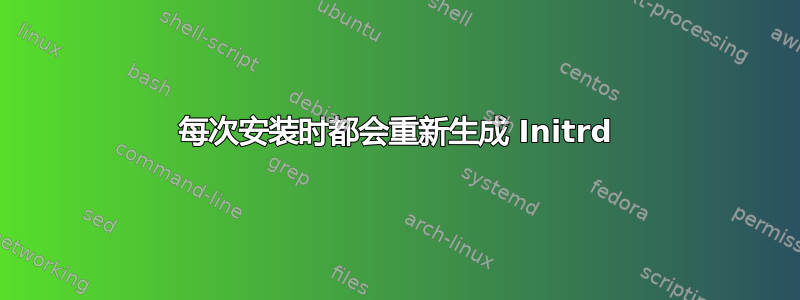 每次安装时都会重新生成 Initrd