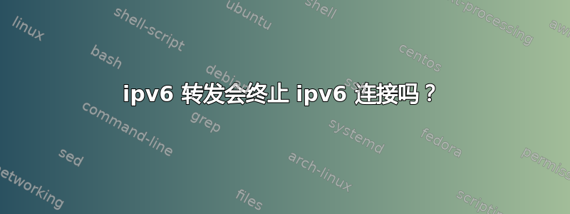 ipv6 转发会终止 ipv6 连接吗？