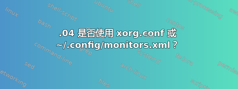 14.04 是否使用 xorg.conf 或 ~/.config/monitors.xml？