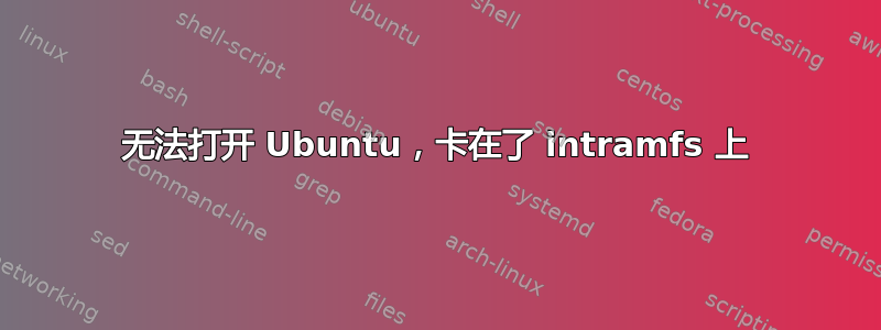 无法打开 Ubuntu，卡在了 intramfs 上