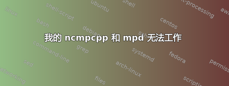 我的 ncmpcpp 和 mpd 无法工作