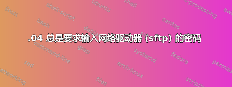 14.04 总是要求输入网络驱动器 (sftp) 的密码