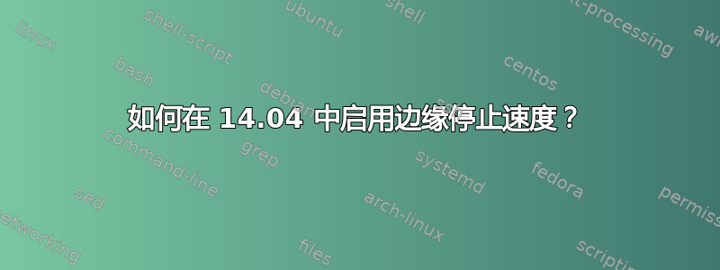 如何在 14.04 中启用边缘停止速度？