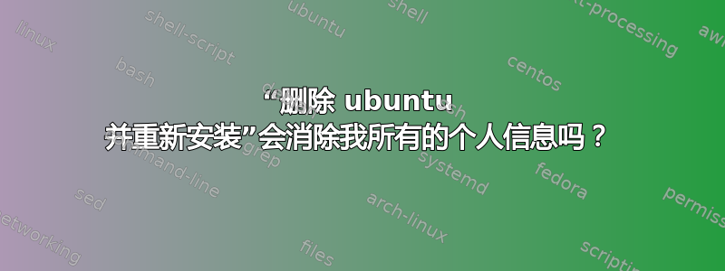 “删除 ubuntu 并重新安装”会消除我所有的个人信息吗？