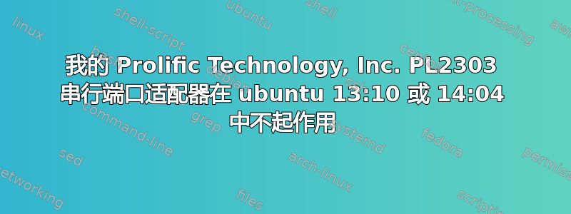 我的 Prolific Technology, Inc. PL2303 串行端口适配器在 ubuntu 13:10 或 14:04 中不起作用