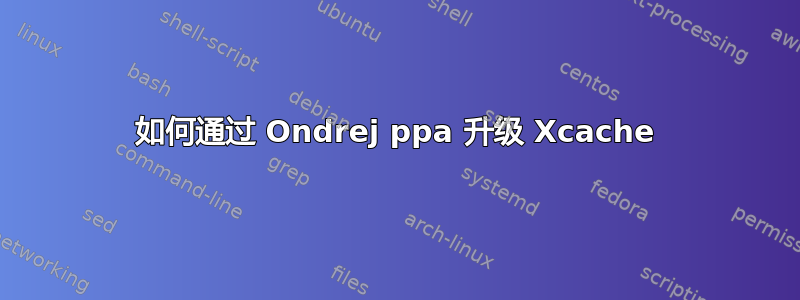 如何通过 Ondrej ppa 升级 Xcache