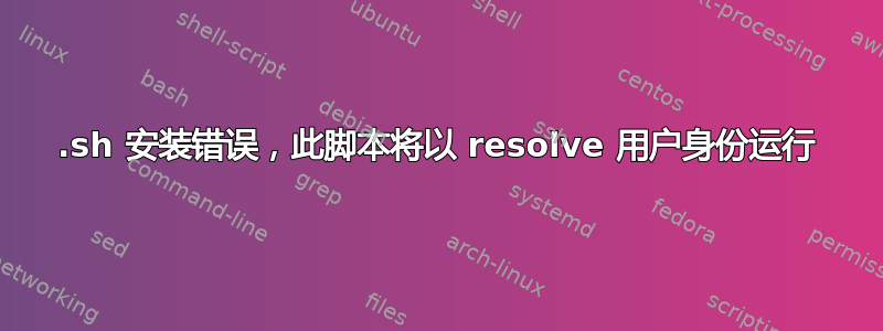 .sh 安装错误，此脚本将以 resolve 用户身份运行