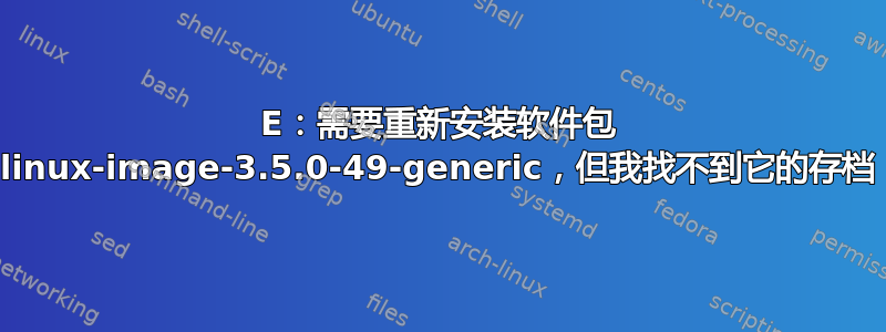 E：需要重新安装软件包 linux-image-3.5.0-49-generic，但我找不到它的存档