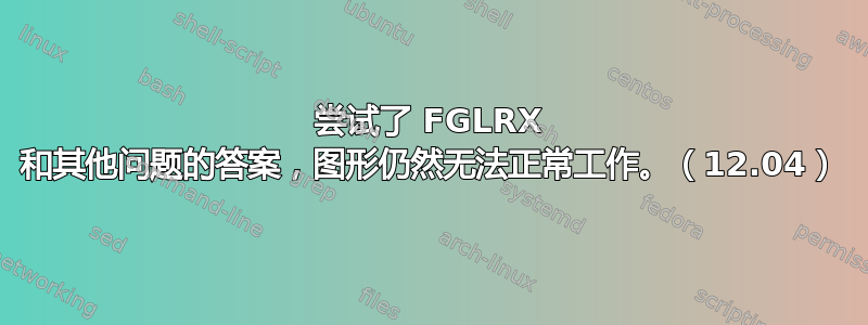 尝试了 FGLRX 和其他问题的答案，图形仍然无法正常工作。（12.04）