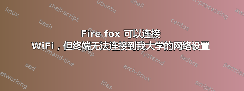 Fire fox 可以连接 WiFi，但终端无法连接到我大学的网络设置