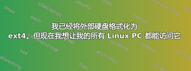 我已经将外部硬盘格式化为 ext4。但现在我想让我的所有 Linux PC 都能访问它