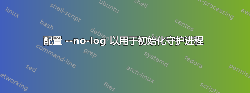 配置 --no-log 以用于初始化守护进程