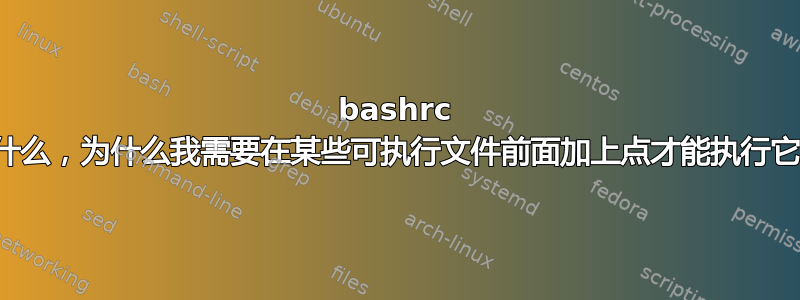 bashrc 是什么，为什么我需要在某些可执行文件前面加上点才能执行它？