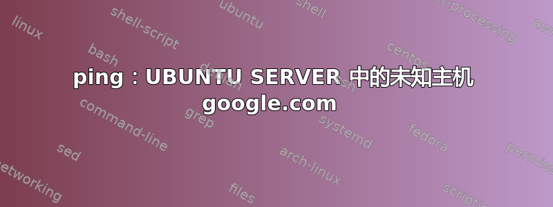 ping：UBUNTU SERVER 中的未知主机 google.com 