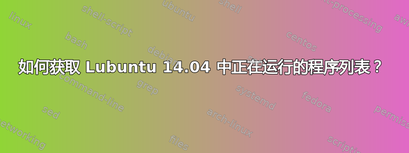 如何获取 Lubuntu 14.04 中正在运行的程序列表？