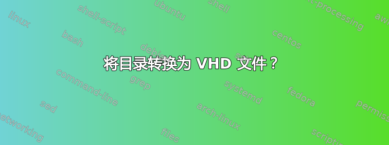 将目录转换为 VHD 文件？