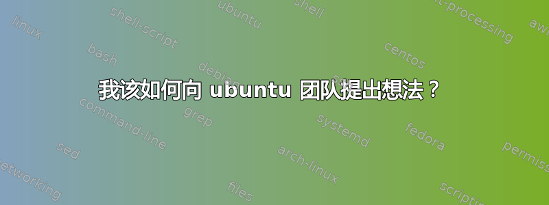 我该如何向 ubuntu 团队提出想法？