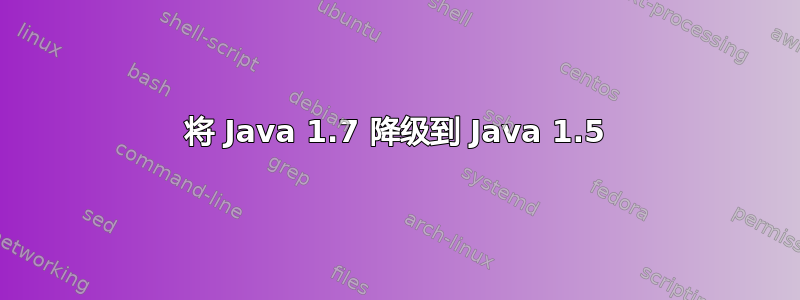 将 Java 1.7 降级到 Java 1.5