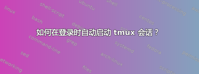 如何在登录时自动启动 tmux 会话？