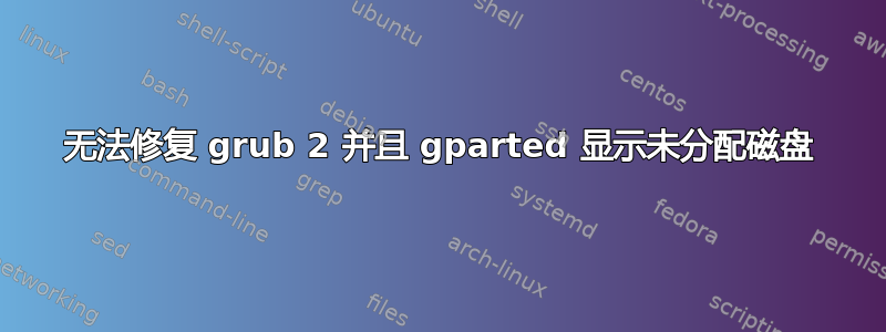 无法修复 grub 2 并且 gparted 显示未分配磁盘