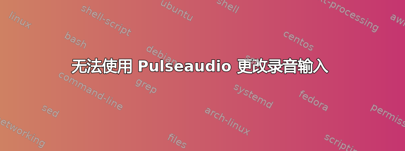 无法使用 Pulseaudio 更改录音输入