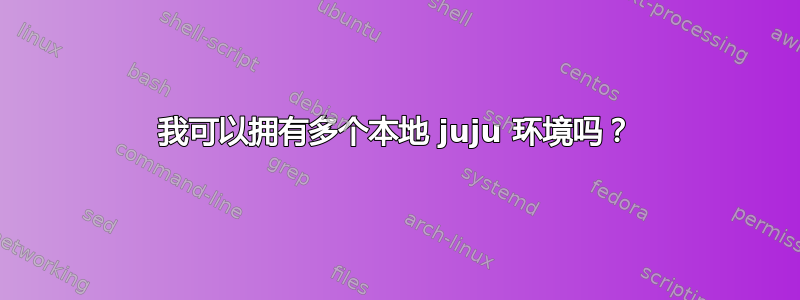 我可以拥有多个本地 juju 环境吗？