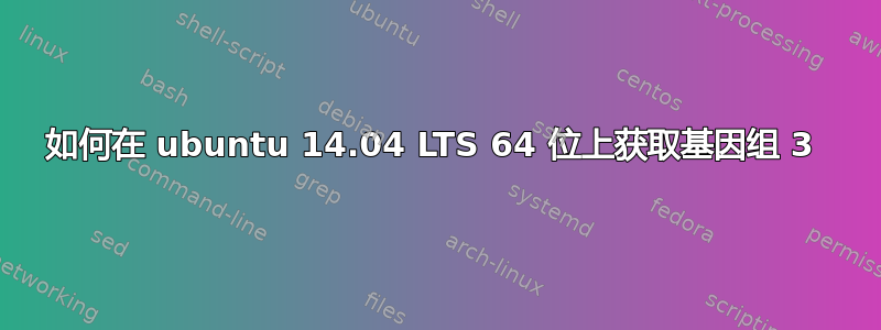 如何在 ubuntu 14.04 LTS 64 位上获取基因组 3 