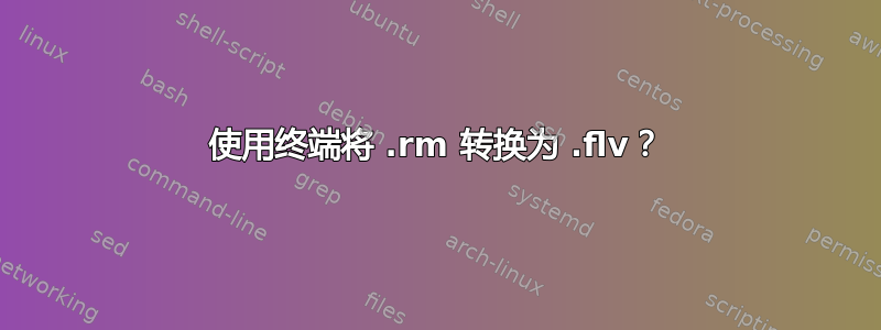 使用终端将 .rm 转换为 .flv？