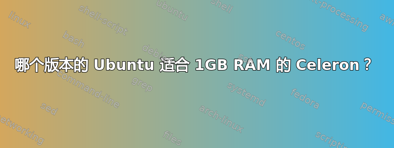 哪个版本的 Ubuntu 适合 1GB RAM 的 Celeron？