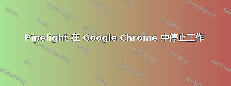 Pipelight 在 Google Chrome 中停止工作